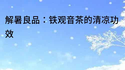 解暑良品：鐵觀音茶的清涼功效