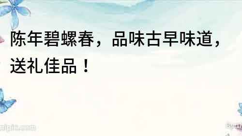 陳年碧螺春，品味古早味道，送禮佳品！