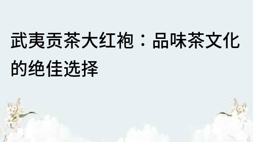 武夷貢茶大紅袍：品味茶文化的絕佳選擇