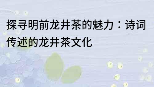 探尋明前龍井茶的魅力：詩詞傳述的龍井茶文化