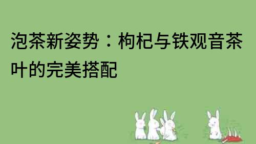 泡茶新姿勢：枸杞與鐵觀音茶葉的完美搭配