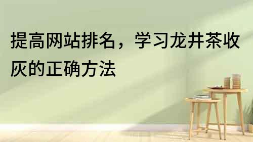 提高網(wǎng)站排名，學(xué)習(xí)龍井茶收灰的正確方法