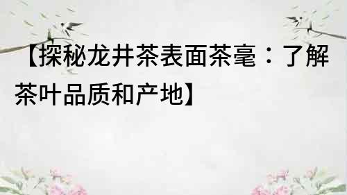 【探秘龍井茶表面茶毫：了解茶葉品質和產地】