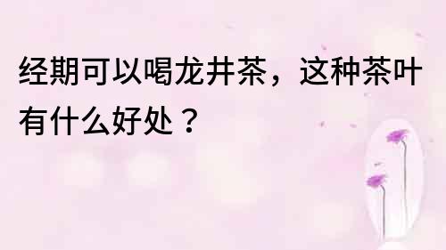 經期可以喝龍井茶，這種茶葉有什么好處？