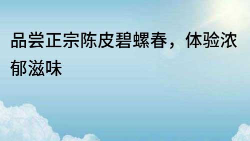 品嘗正宗陳皮碧螺春，體驗濃郁滋味