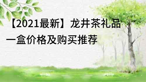 【2022最新】龍井茶禮品一盒價格及購買推薦