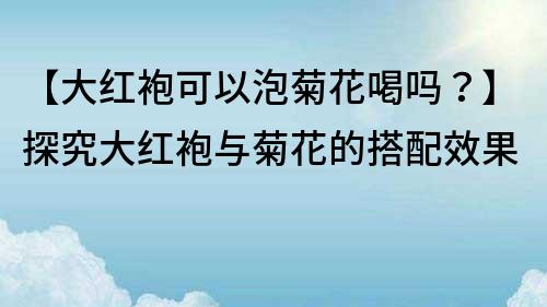 【大紅袍可以泡菊花喝嗎？】探究大紅袍與菊花的搭配效果