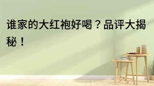 誰家的大紅袍好喝？品評大揭秘！