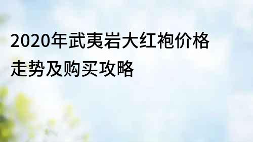 2020年武夷巖大紅袍價(jià)格走勢(shì)及購(gòu)買攻略