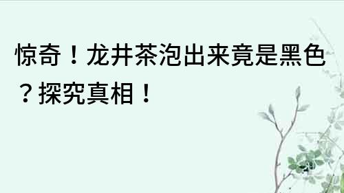 驚奇！龍井茶泡出來竟是黑色？探究真相！