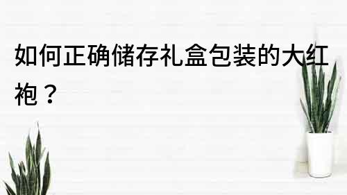 如何正確儲存禮盒包裝的大紅袍？