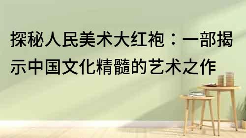 探秘人民美術(shù)大紅袍：一部揭示中國文化精髓的藝術(shù)之作