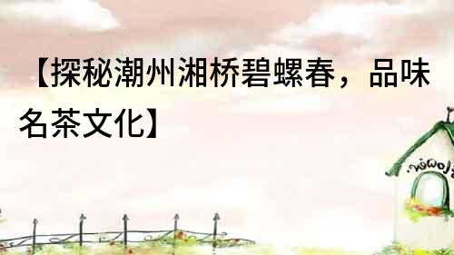 【探秘潮州湘橋碧螺春，品味名茶文化】