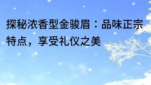 探秘濃香型金駿眉：品味正宗特點，享受禮儀之美