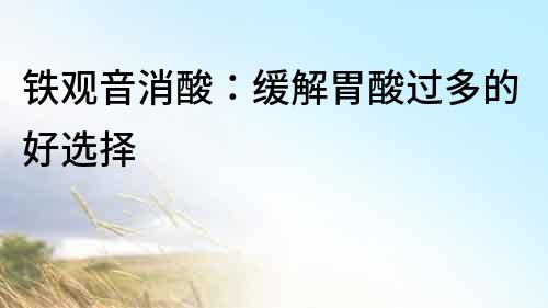 鐵觀音消酸：緩解胃酸過多的好選擇