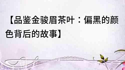 【品鑒金駿眉茶葉：偏黑的顏色背后的故事】