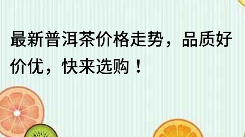 最新普洱茶價格走勢，品質好價優，快來選購！