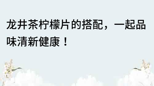 龍井茶檸檬片的搭配，一起品味清新健康！