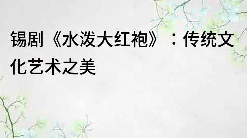 錫劇《水潑大紅袍》：傳統文化藝術之美