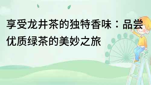 享受龍井茶的獨特香味：品嘗優質綠茶的美妙之旅