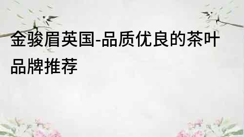 金駿眉英國-品質優良的茶葉品牌推薦