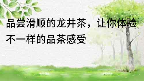 品嘗滑順的龍井茶，讓你體驗不一樣的品茶感受