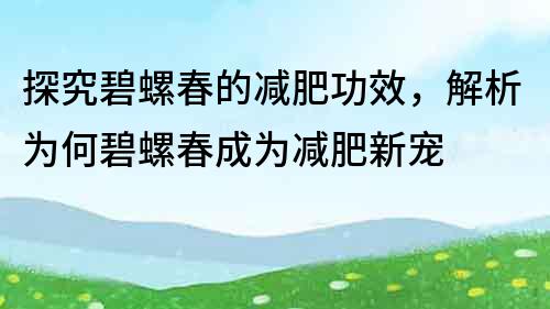 探究碧螺春的減肥功效，解析為何碧螺春成為減肥新寵