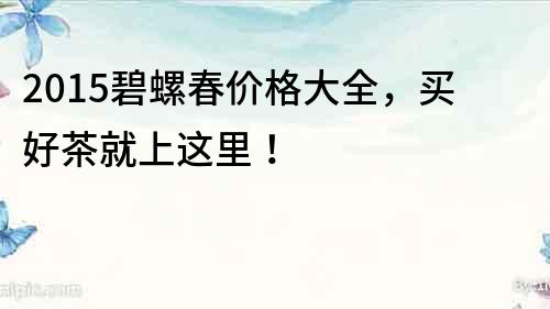 2015碧螺春價格大全，買好茶就上這里！