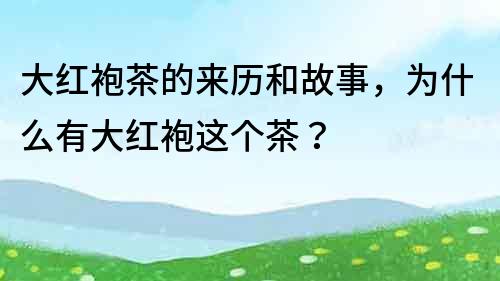 大紅袍茶的來歷和故事，為什么有大紅袍這個茶？
