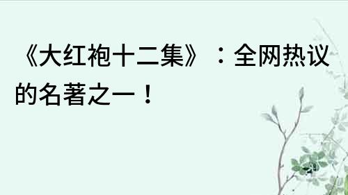 《大紅袍十二集》：全網(wǎng)熱議的名著之一！