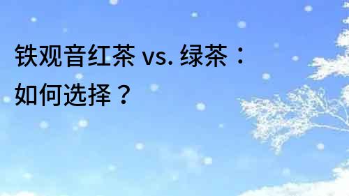 鐵觀音紅茶 vs. 綠茶：如何選擇？