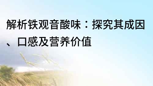 解析鐵觀音酸味：探究其成因、口感及營養(yǎng)價值