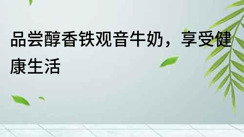 品嘗醇香鐵觀音牛奶，享受健康生活