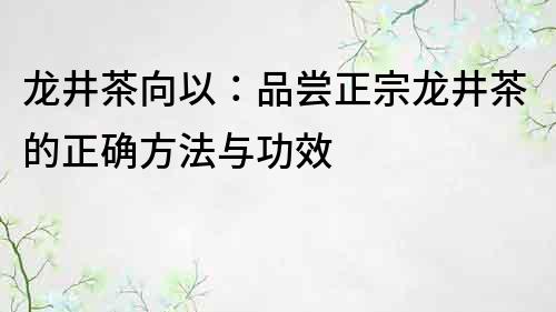 龍井茶向以：品嘗正宗龍井茶的正確方法與功效