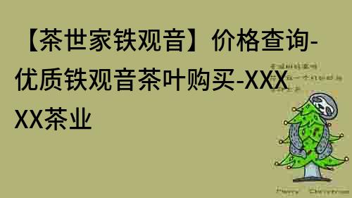 【茶世家鐵觀音】價格查詢-優質鐵觀音茶葉購買-XXXXX茶業