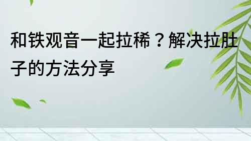 和鐵觀音一起拉稀？解決拉肚子的方法分享