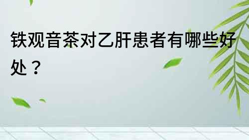 鐵觀音茶對乙肝患者有哪些好處？