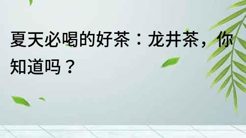 夏天必喝的好茶：龍井茶，你知道嗎？