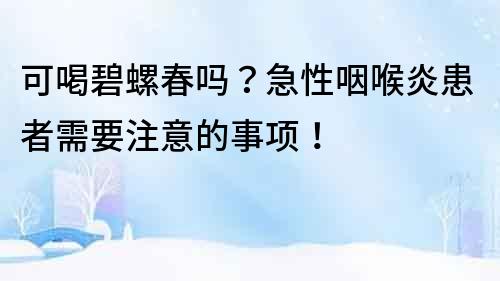 可喝碧螺春嗎？急性咽喉炎患者需要注意的事項！