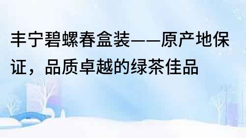 豐寧碧螺春盒裝——原產地保證，品質卓越的綠茶佳品