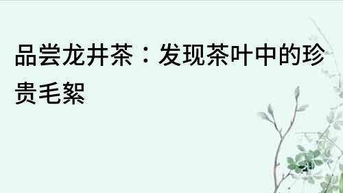 品嘗龍井茶：發現茶葉中的珍貴毛絮