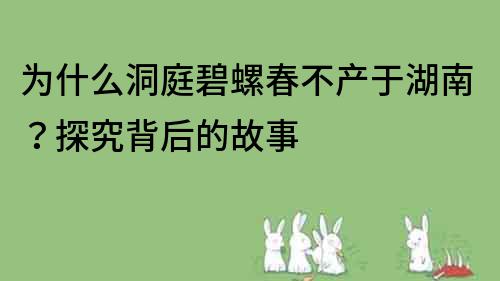 為什么洞庭碧螺春不產于湖南？探究背后的故事
