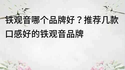 鐵觀音哪個品牌好？推薦幾款口感好的鐵觀音品牌