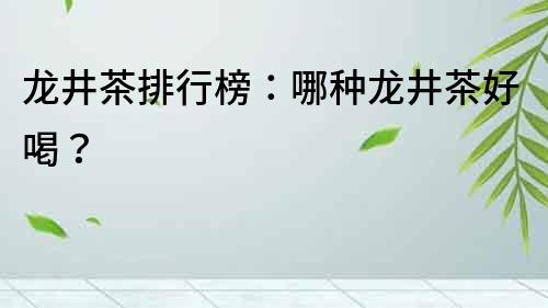 龍井茶排行榜：哪種龍井茶好喝？