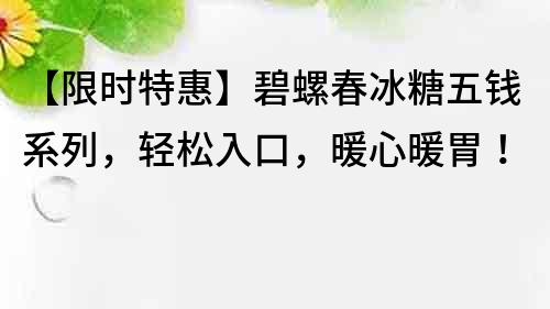【限時特惠】碧螺春冰糖五錢系列，輕松入口，暖心暖胃！