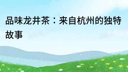 品味龍井茶：來自杭州的獨特故事