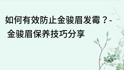 如何有效防止金駿眉發霉？- 金駿眉保養技巧分享