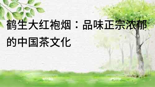 鶴生大紅袍煙：品味正宗濃郁的中國茶文化