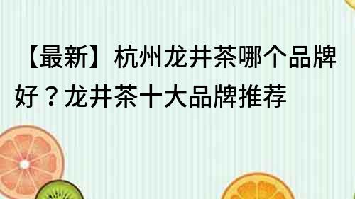 【最新】杭州龍井茶哪個品牌好？龍井茶十大品牌推薦