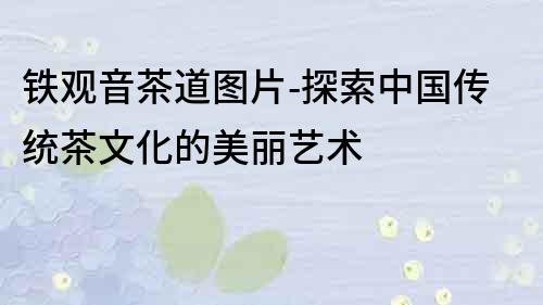 鐵觀音茶道圖片-探索中國傳統(tǒng)茶文化的美麗藝術